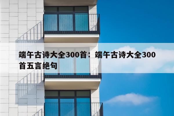 端午古诗大全300首：端午古诗大全300首五言绝句