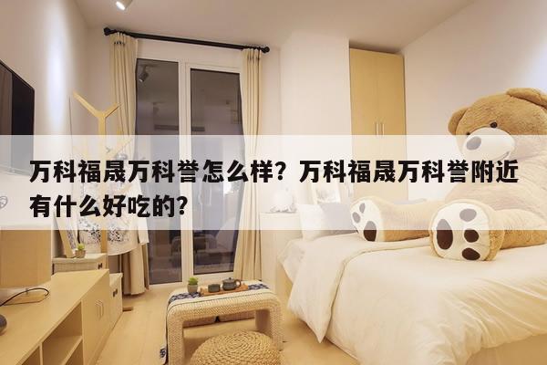 万科福晟万科誉怎么样？万科福晟万科誉附近有什么好吃的？