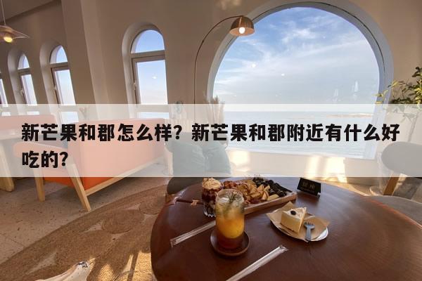 新芒果和郡怎么样？新芒果和郡附近有什么好吃的？