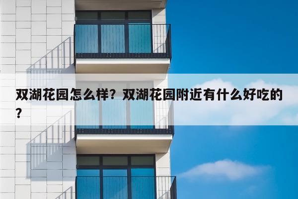 双湖花园怎么样？双湖花园附近有什么好吃的？