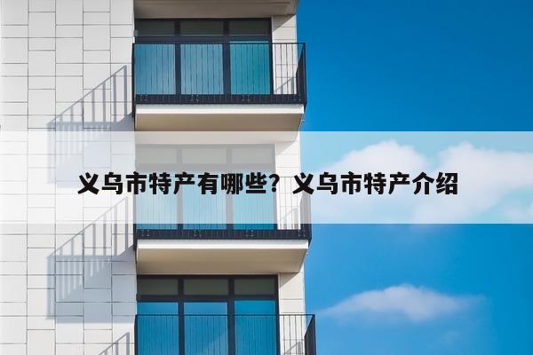 义乌市特产有哪些？义乌市特产介绍